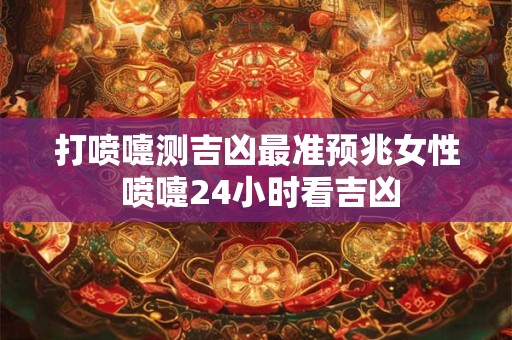 打喷嚏测吉凶最准预兆女性 喷嚏24小时看吉凶 打喷嚏测吉凶最准预兆女性 喷嚏24小时看吉凶