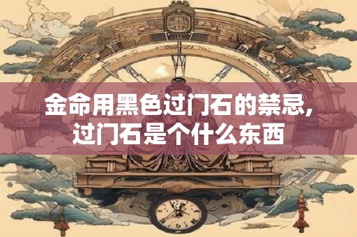 金命用黑色过门石的禁忌,过门石是个什么东西 金命用黑色过门石的禁忌,过门石是个什么东西
