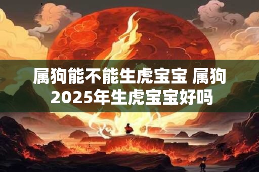属狗能不能生虎宝宝 属狗 2025年生虎宝宝好吗