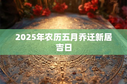 2025年农历五月乔迁新居吉日