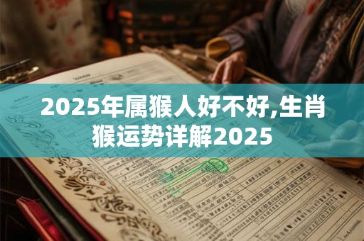 2025年属猴人好不好,生肖猴运势详解2025 2025年属猴人好不好,生肖猴运势详解2025