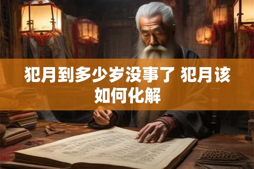 犯月到多少岁没事了 犯月该如何化解 犯月到多少岁没事了 犯月该如何化解