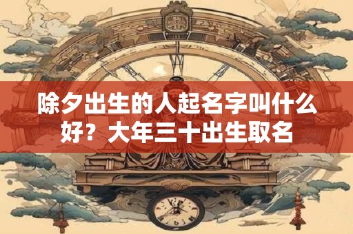 除夕出生的人起名字叫什么好？大年三十出生取名