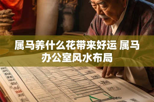 属马养什么花带来好运 属马办公室风水布局