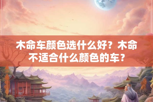 木命车颜色选什么好？木命不适合什么颜色的车？