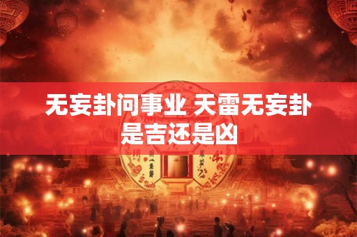 无妄卦问事业 天雷无妄卦是吉还是凶