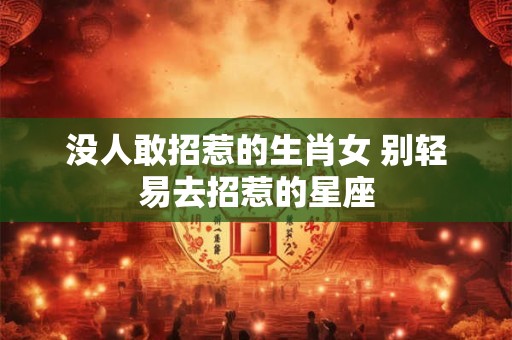 没人敢招惹的生肖女 别轻易去招惹的星座