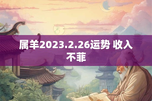 属羊2023.2.26运势 收入不菲