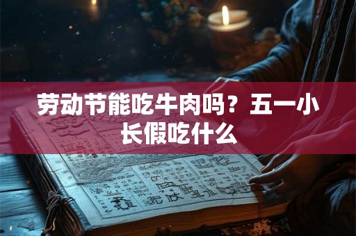劳动节能吃牛肉吗？五一小长假吃什么