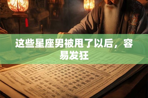 这些星座男被甩了以后，容易发狂