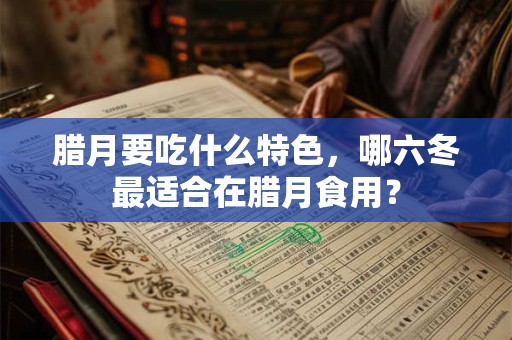 腊月要吃什么特色，哪六冬最适合在腊月食用？
