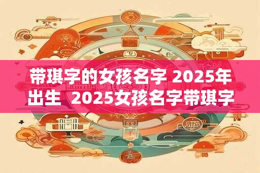 带琪字的女孩名字 2025年出生  2025女孩名字带琪字