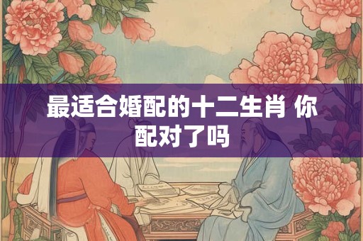 最适合婚配的十二生肖 你配对了吗