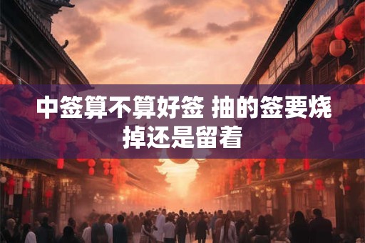 中签算不算好签 抽的签要烧掉还是留着