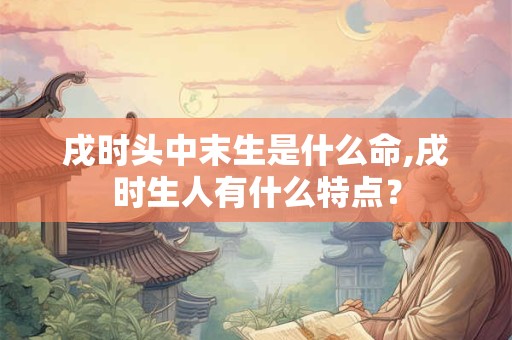 戌时头中末生是什么命,戌时生人有什么特点? 戌时头中末生是什么命,戌时生人有什么特点?