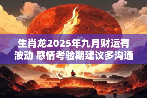 生肖龙2025年九月财运有波动 感情考验期建议多沟通