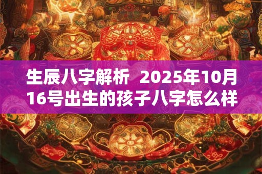 生辰八字解析  2025年10月16号出生的孩子八字怎么样