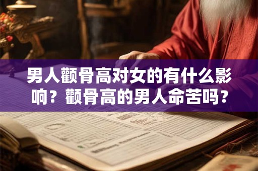 男人颧骨高对女的有什么影响？颧骨高的男人命苦吗？