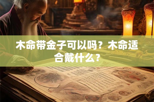 木命带金子可以吗？木命适合戴什么？