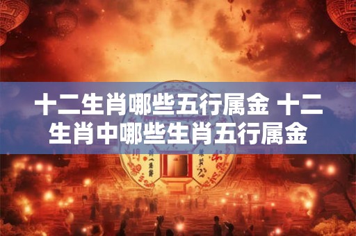 十二生肖哪些五行属金 十二生肖中哪些生肖五行属金