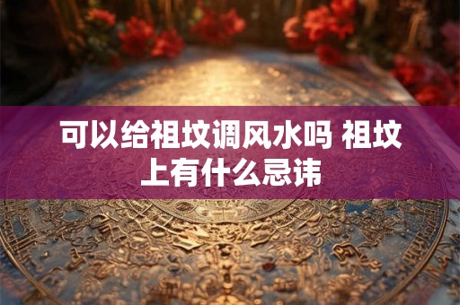可以给祖坟调风水吗 祖坟上有什么忌讳