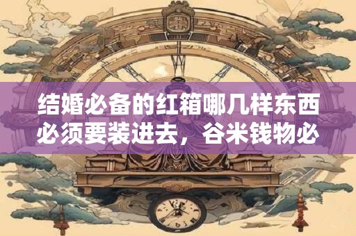 结婚必备的红箱哪几样东西必须要装进去，谷米钱物必不可少