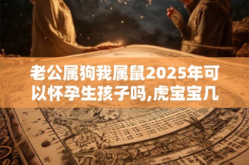 老公属狗我属鼠2025年可以怀孕生孩子吗,虎宝宝几月出生好？