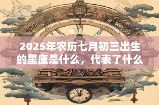 2025年农历七月初三出生的星座是什么,代表了什么? 2025年农历七月初三出生的星座是什么,代表了什么?