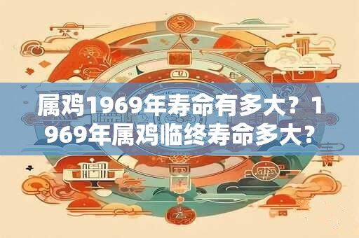 属鸡1969年寿命有多大？1969年属鸡临终寿命多大？