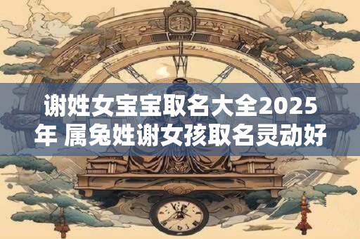 详细阅读:谢姓女宝宝取名大全2025年 属兔姓谢女孩取名灵动好听 谢姓女宝宝取名大全2025年 属兔姓谢女孩取名灵动好听