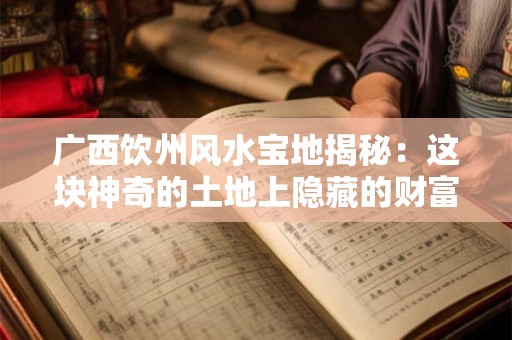 广西饮州风水宝地揭秘：这块神奇的土地上隐藏的财富与福祉！