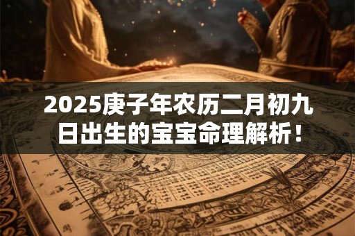 2025庚子年农历二月初九日出生的宝宝命理解析！