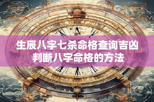 生辰八字七杀命格查询吉凶 判断八字命格的方法