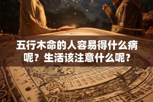 五行木命的人容易得什么病呢？生活该注意什么呢？