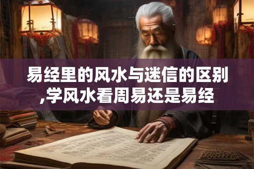 易经里的风水与迷信的区别,学风水看周易还是易经