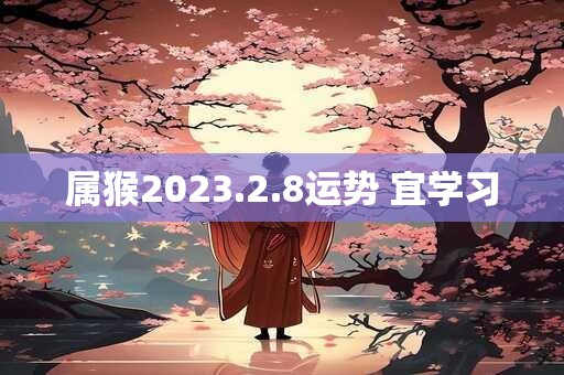 属猴2023.2.8运势 宜学习