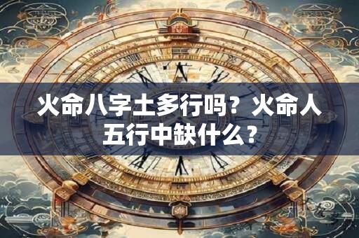 火命八字土多行吗?火命人五行中缺什么? 火命八字土多行吗?火命人五行中缺什么?