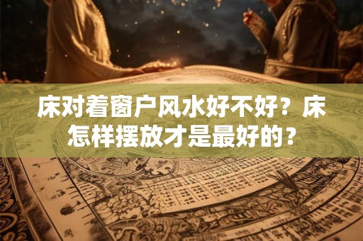 床对着窗户风水好不好？床怎样摆放才是最好的？