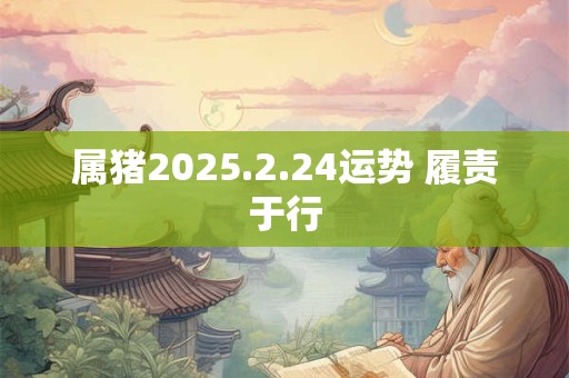 属猪2025.2.24运势 履责于行