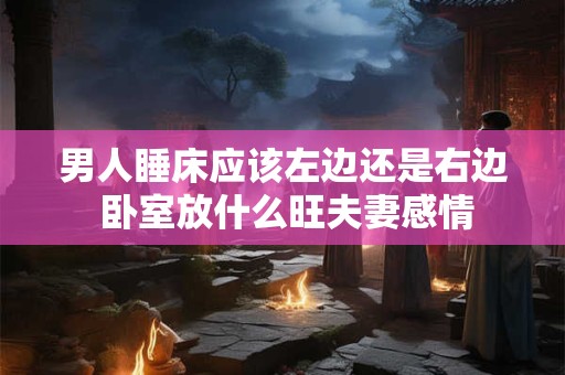 男人睡床应该左边还是右边 卧室放什么旺夫妻感情