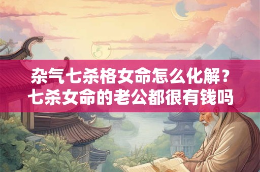 杂气七杀格女命怎么化解？七杀女命的老公都很有钱吗？