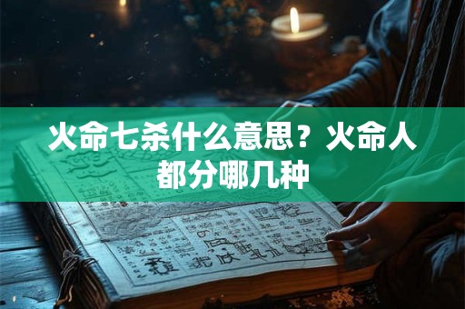 火命七杀什么意思?火命人都分哪几种 火命七杀什么意思?火命人都分哪几种