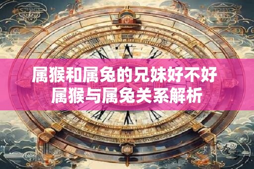 属猴和属兔的兄妹好不好 属猴与属兔关系解析