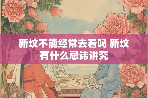 新坟不能经常去看吗 新坟有什么忌讳讲究