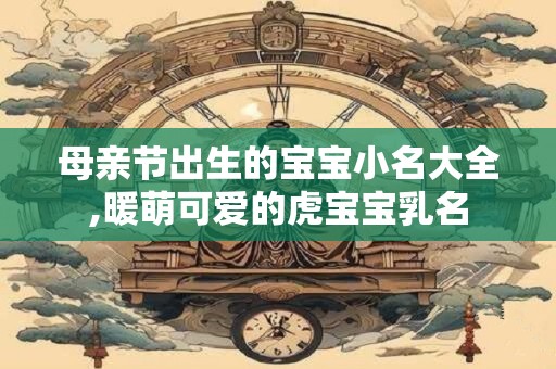 母亲节出生的宝宝小名大全,暖萌可爱的虎宝宝乳名