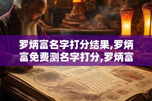 罗炳富名字打分结果,罗炳富免费测名字打分,罗炳富周易免费测名字打分