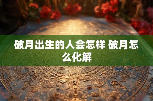 破月出生的人会怎样 破月怎么化解