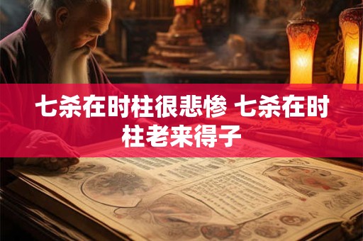 七杀在时柱很悲惨 七杀在时柱老来得子