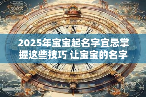 2025年宝宝起名字宜忌掌握这些技巧 让宝宝的名字！