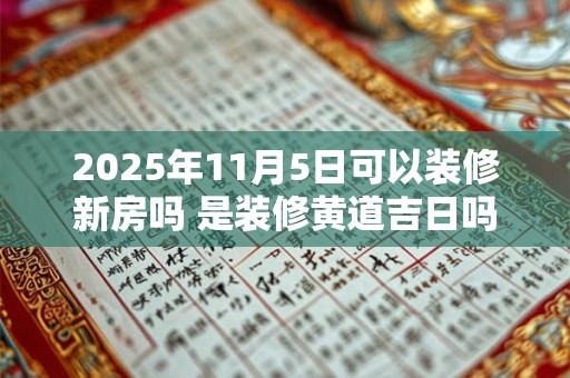 2025年11月5日可以装修新房吗 是装修黄道吉日吗